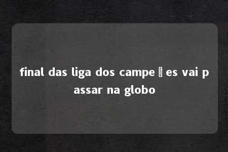 final das liga dos campeões vai passar na globo