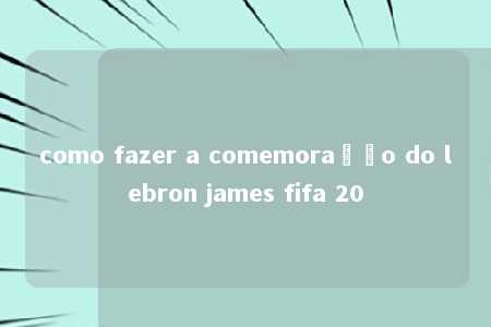 como fazer a comemoração do lebron james fifa 20