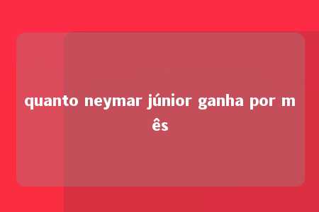 quanto neymar júnior ganha por mês