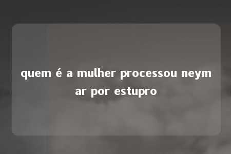 quem é a mulher processou neymar por estupro