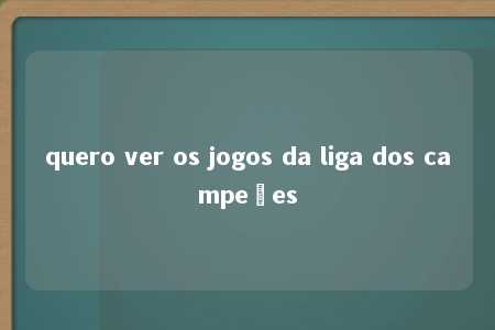 quero ver os jogos da liga dos campeões