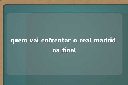 quem vai enfrentar o real madrid na final