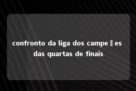 confronto da liga dos campeões das quartas de finais