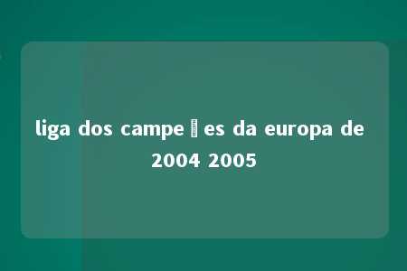 liga dos campeões da europa de 2004 2005