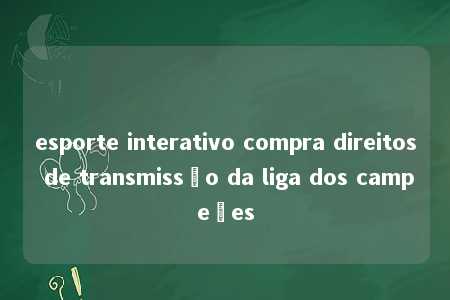 esporte interativo compra direitos de transmissão da liga dos campeões