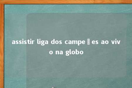 assistir liga dos campeões ao vivo na globo