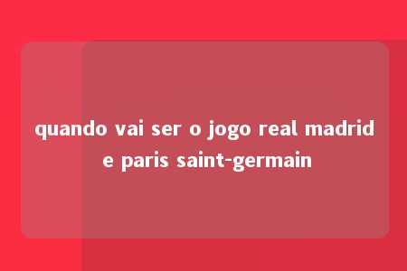 quando vai ser o jogo real madrid e paris saint-germain