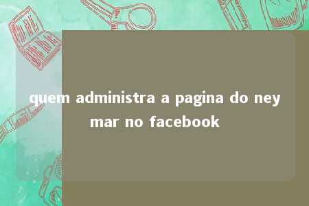 quem administra a pagina do neymar no facebook