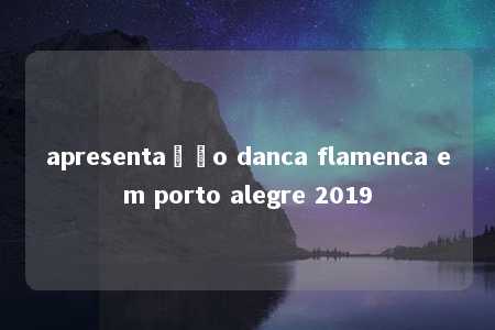 apresentação danca flamenca em porto alegre 2019