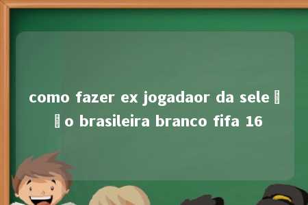 como fazer ex jogadaor da seleção brasileira branco fifa 16