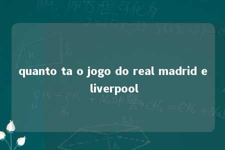 quanto ta o jogo do real madrid e liverpool