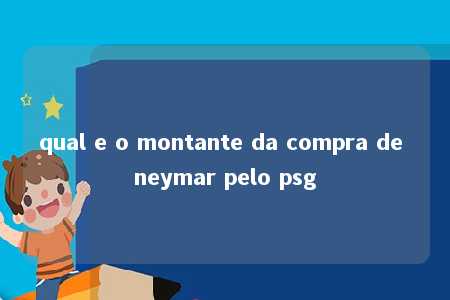 qual e o montante da compra de neymar pelo psg