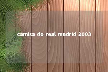 camisa do real madrid 2003