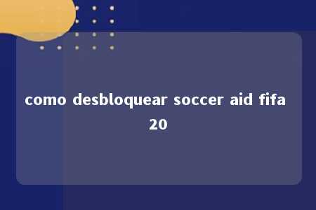 como desbloquear soccer aid fifa 20