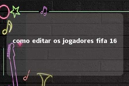 como editar os jogadores fifa 16