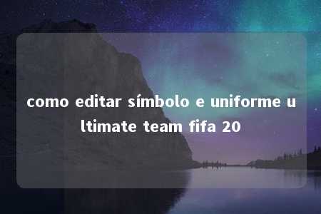 como editar símbolo e uniforme ultimate team fifa 20