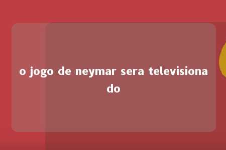 o jogo de neymar sera televisionado