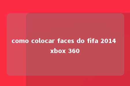 como colocar faces do fifa 2014 xbox 360