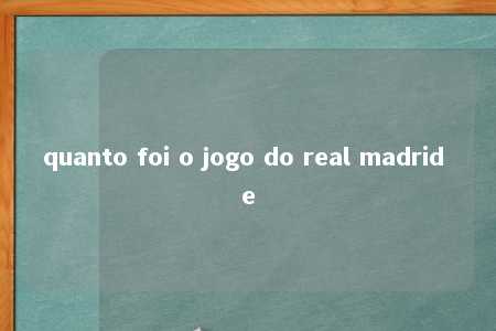 quanto foi o jogo do real madrid e