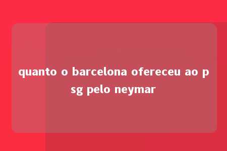 quanto o barcelona ofereceu ao psg pelo neymar