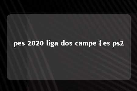 pes 2020 liga dos campeões ps2