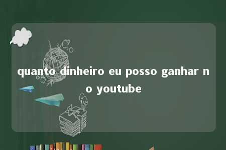 quanto dinheiro eu posso ganhar no youtube