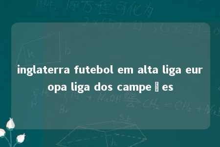 inglaterra futebol em alta liga europa liga dos campeões