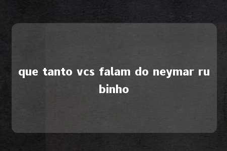 que tanto vcs falam do neymar rubinho