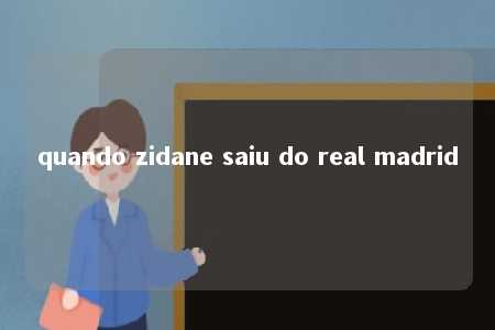 quando zidane saiu do real madrid