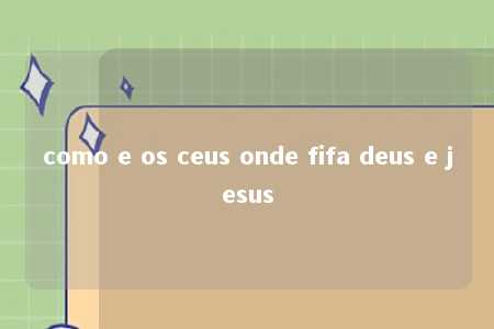 como e os ceus onde fifa deus e jesus