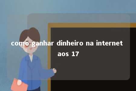 como ganhar dinheiro na internet aos 17