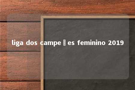 liga dos campeões feminino 2019