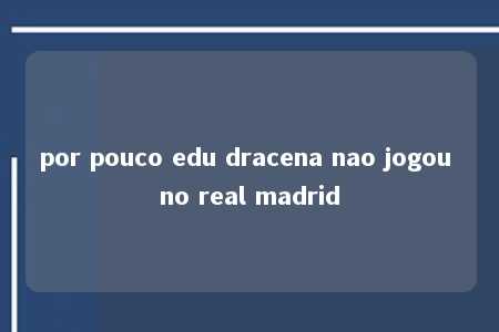 por pouco edu dracena nao jogou no real madrid