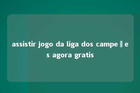 assistir jogo da liga dos campeões agora gratis