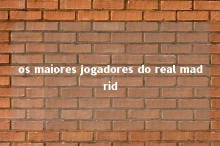 os maiores jogadores do real madrid