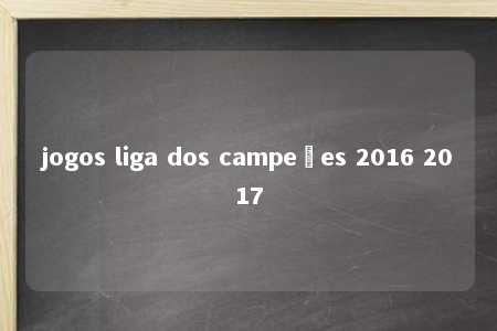 jogos liga dos campeões 2016 2017