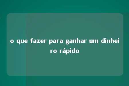 o que fazer para ganhar um dinheiro rápido