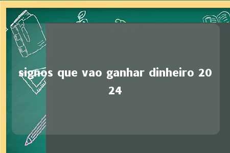 signos que vao ganhar dinheiro 2024