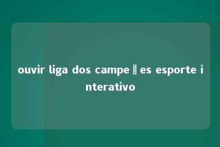 ouvir liga dos campeões esporte interativo