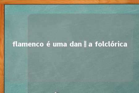 flamenco é uma dança folclórica