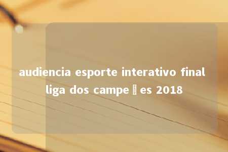 audiencia esporte interativo final liga dos campeões 2018