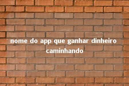 nome do app que ganhar dinheiro caminhando