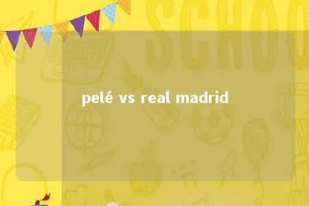 pelé vs real madrid