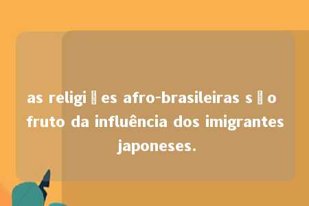 as religiões afro-brasileiras são fruto da influência dos imigrantes japoneses.