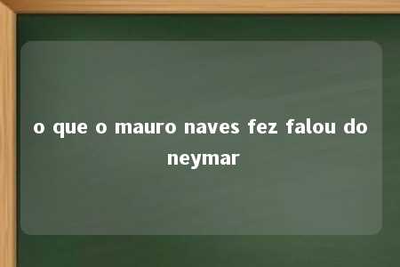 o que o mauro naves fez falou do neymar