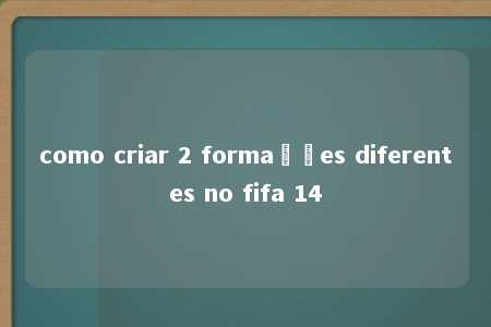 como criar 2 formações diferentes no fifa 14