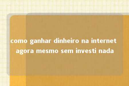 como ganhar dinheiro na internet agora mesmo sem investi nada