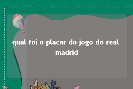 qual foi o placar do jogo do real madrid