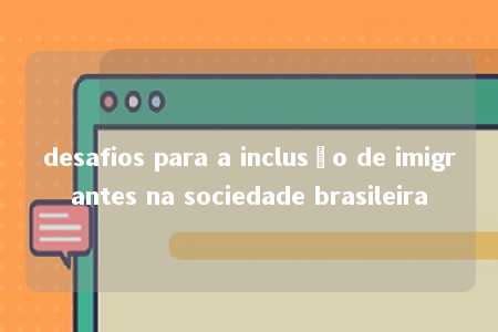 desafios para a inclusão de imigrantes na sociedade brasileira