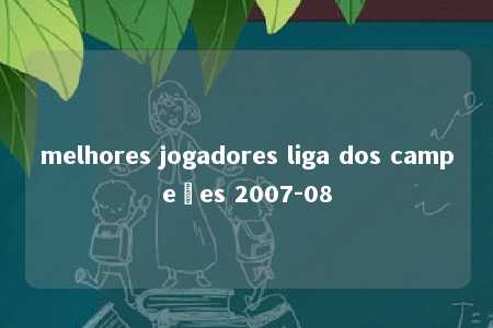 melhores jogadores liga dos campeões 2007-08